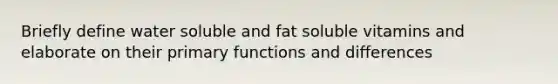 Briefly define water soluble and fat soluble vitamins and elaborate on their primary functions and differences