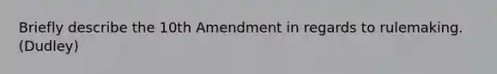 Briefly describe the 10th Amendment in regards to rulemaking. (Dudley)