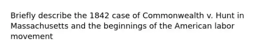 Briefly describe the 1842 case of Commonwealth v. Hunt in Massachusetts and the beginnings of the American labor movement