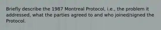 Briefly describe the 1987 <a href='https://www.questionai.com/knowledge/kS5yjwYq4H-montreal-protocol' class='anchor-knowledge'>montreal protocol</a>, i.e., the problem it addressed, what the parties agreed to and who joined/signed the Protocol.