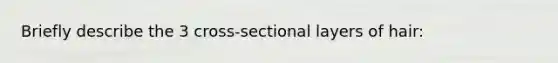 Briefly describe the 3 cross-sectional layers of hair: