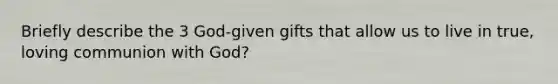 Briefly describe the 3 God-given gifts that allow us to live in true, loving communion with God?