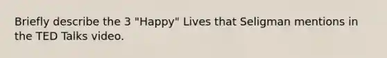 Briefly describe the 3 "Happy" Lives that Seligman mentions in the TED Talks video.