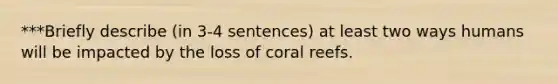 ***Briefly describe (in 3-4 sentences) at least two ways humans will be impacted by the loss of coral reefs.