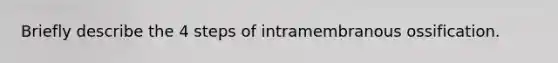 Briefly describe the 4 steps of intramembranous ossification.