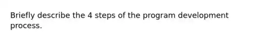 Briefly describe the 4 steps of the program development process.