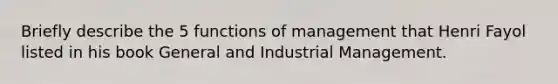 Briefly describe the 5 functions of management that Henri Fayol listed in his book General and Industrial Management.