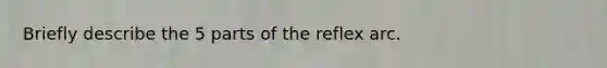 Briefly describe the 5 parts of the reflex arc.