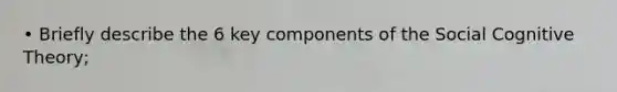 • Briefly describe the 6 key components of the Social Cognitive Theory;