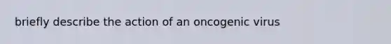 briefly describe the action of an oncogenic virus