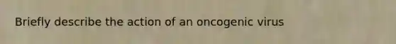 Briefly describe the action of an oncogenic virus