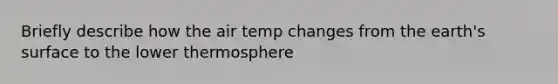 Briefly describe how the air temp changes from the earth's surface to the lower thermosphere