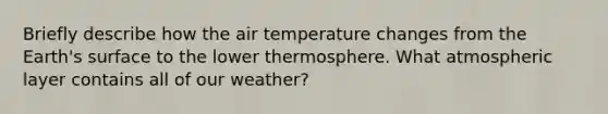 Briefly describe how the air temperature changes from the Earth's surface to the lower thermosphere. What atmospheric layer contains all of our weather?