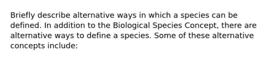 Briefly describe alternative ways in which a species can be defined. In addition to the Biological Species Concept, there are alternative ways to define a species. Some of these alternative concepts include: