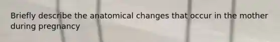 Briefly describe the anatomical changes that occur in the mother during pregnancy