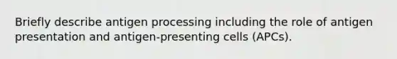 Briefly describe antigen processing including the role of antigen presentation and antigen-presenting cells (APCs).