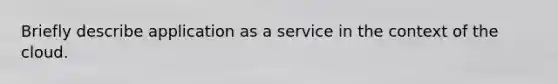 Briefly describe application as a service in the context of the cloud.