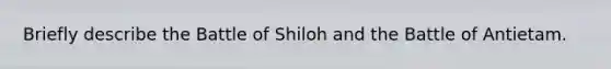 Briefly describe the Battle of Shiloh and the Battle of Antietam.