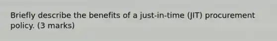 Briefly describe the benefits of a just-in-time (JIT) procurement policy. (3 marks)