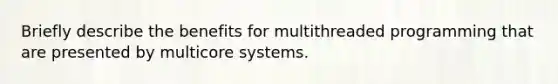 Briefly describe the benefits for multithreaded programming that are presented by multicore systems.