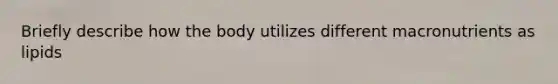 Briefly describe how the body utilizes different macronutrients as lipids