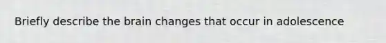 Briefly describe the brain changes that occur in adolescence