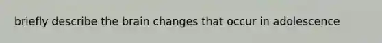 briefly describe the brain changes that occur in adolescence