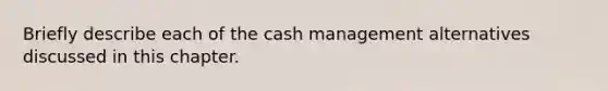 Briefly describe each of the cash management alternatives discussed in this chapter.