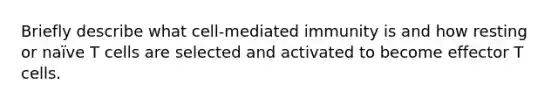 Briefly describe what cell-mediated immunity is and how resting or naïve T cells are selected and activated to become effector T cells.