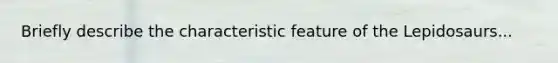 Briefly describe the characteristic feature of the Lepidosaurs...
