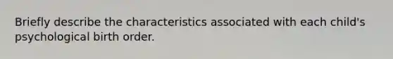 Briefly describe the characteristics associated with each child's psychological birth order.