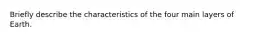 Briefly describe the characteristics of the four main layers of Earth.