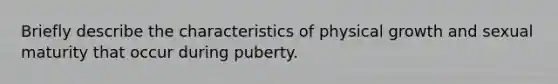 Briefly describe the characteristics of physical growth and sexual maturity that occur during puberty.