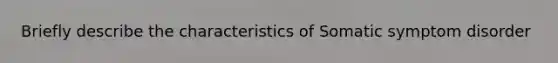 Briefly describe the characteristics of Somatic symptom disorder