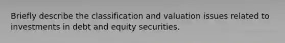 Briefly describe the classification and valuation issues related to investments in debt and equity securities.