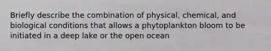 Briefly describe the combination of physical, chemical, and biological conditions that allows a phytoplankton bloom to be initiated in a deep lake or the open ocean