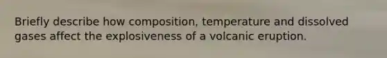 Briefly describe how composition, temperature and dissolved gases affect the explosiveness of a volcanic eruption.