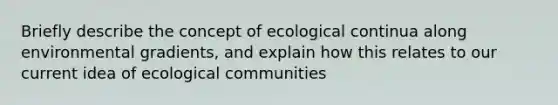 Briefly describe the concept of ecological continua along environmental gradients, and explain how this relates to our current idea of ecological communities