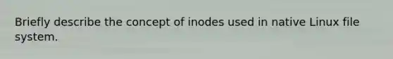 Briefly describe the concept of inodes used in native Linux file system.