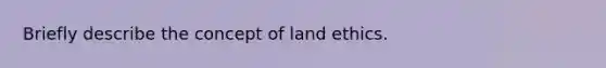 Briefly describe the concept of land ethics.