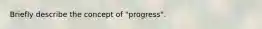 Briefly describe the concept of "progress".