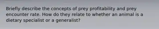 Briefly describe the concepts of prey profitability and prey encounter rate. How do they relate to whether an animal is a dietary specialist or a generalist?