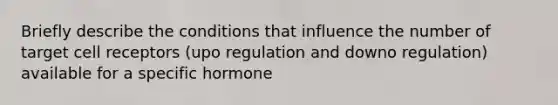 Briefly describe the conditions that influence the number of target cell receptors (upo regulation and downo regulation) available for a specific hormone