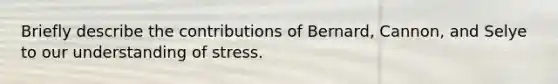 Briefly describe the contributions of Bernard, Cannon, and Selye to our understanding of stress.