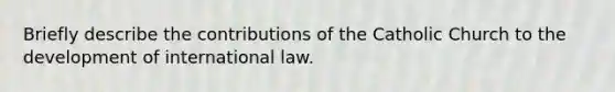 Briefly describe the contributions of the Catholic Church to the development of international law.