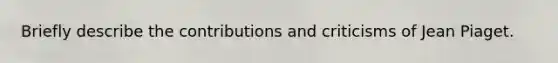 Briefly describe the contributions and criticisms of Jean Piaget.