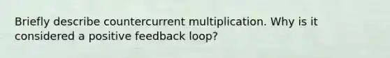 Briefly describe countercurrent multiplication. Why is it considered a positive feedback loop?