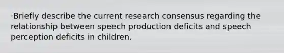 ·Briefly describe the current research consensus regarding the relationship between speech production deficits and speech perception deficits in children.