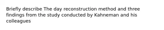 Briefly describe The day reconstruction method and three findings from the study conducted by Kahneman and his colleagues