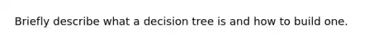 Briefly describe what a decision tree is and how to build one.